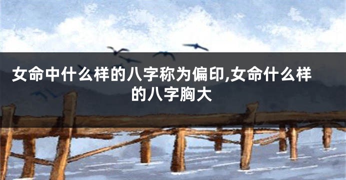 女命中什么样的八字称为偏印,女命什么样的八字胸大