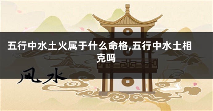 五行中水土火属于什么命格,五行中水土相克吗