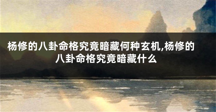 杨修的八卦命格究竟暗藏何种玄机,杨修的八卦命格究竟暗藏什么