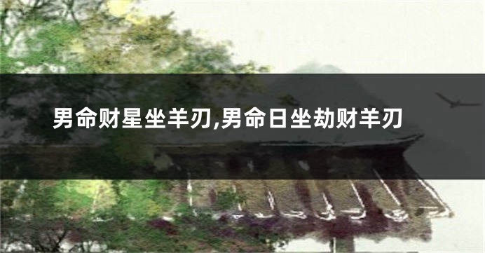 男命财星坐羊刃,男命日坐劫财羊刃