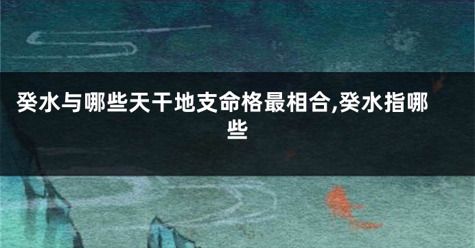 癸水与哪些天干地支命格最相合,癸水指哪些