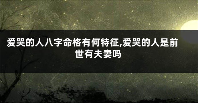 爱哭的人八字命格有何特征,爱哭的人是前世有夫妻吗