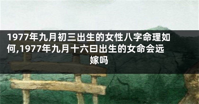 1977年九月初三出生的女性八字命理如何,1977年九月十六曰出生的女命会远嫁吗