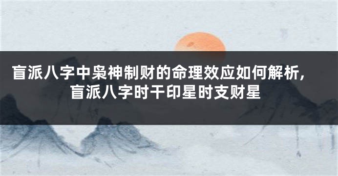 盲派八字中枭神制财的命理效应如何解析,盲派八字时干印星时支财星