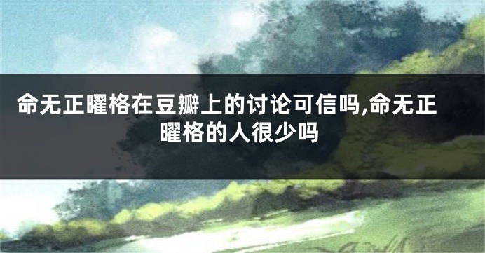 命无正曜格在豆瓣上的讨论可信吗,命无正曜格的人很少吗