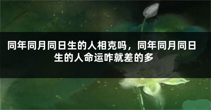 同年同月同日生的人相克吗,同年同月同日生的人命运咋就差的多