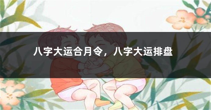 八字大运合月令，八字大运排盘