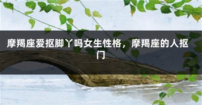 摩羯座爱抠脚丫吗女生性格，摩羯座的人抠门