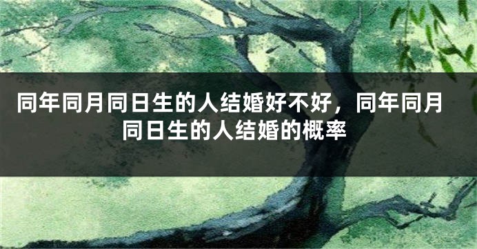 同年同月同日生的人结婚好不好,同年同月同日生的人结婚的概率