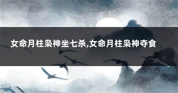 女命月柱枭神坐七杀,女命月柱枭神夺食