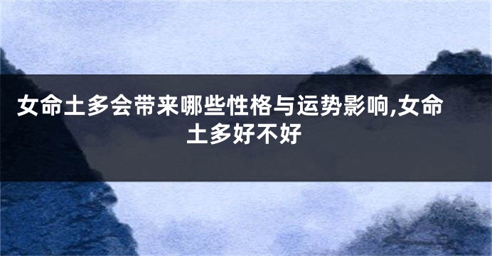 女命土多会带来哪些性格与运势影响,女命土多好不好