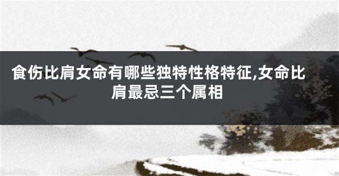 食伤比肩女命有哪些独特性格特征,女命比肩最忌三个属相