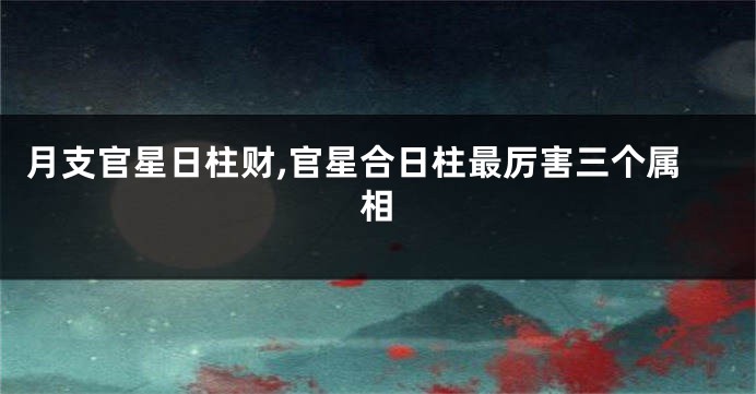 月支官星日柱财,官星合日柱最厉害三个属相