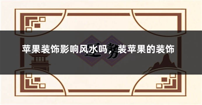 苹果装饰影响风水吗，装苹果的装饰
