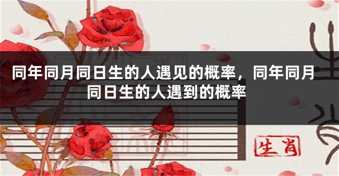 同年同月同日生的人遇见的概率，同年同月同日生的人遇到的概率
