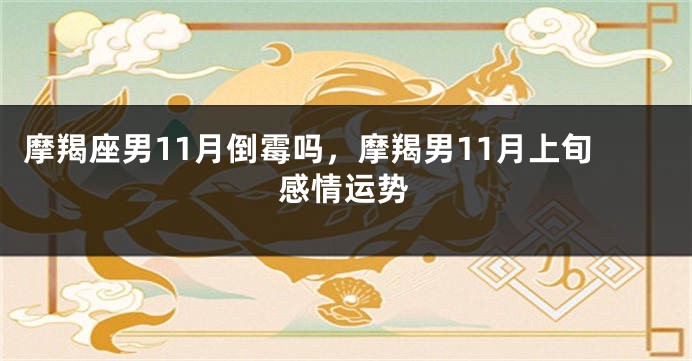 摩羯座男11月倒霉吗，摩羯男11月上旬感情运势