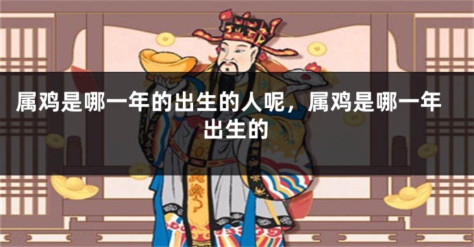 属鸡是哪一年的出生的人呢，属鸡是哪一年出生的