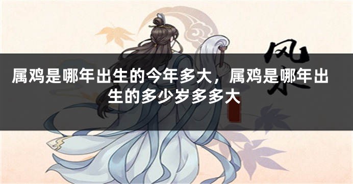 属鸡是哪年出生的今年多大，属鸡是哪年出生的多少岁多多大