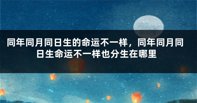 同年同月同日生的命运不一样,同年同月同日生命运不一样也分生在哪里