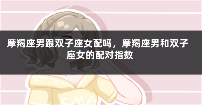 摩羯座男跟双子座女配吗,摩羯座男和双子座女的配对指数
