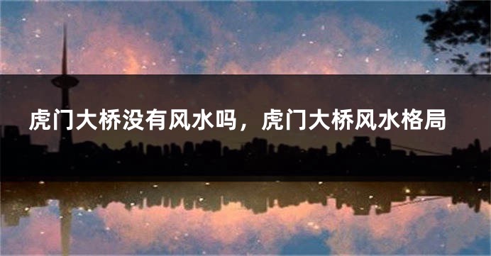 虎门大桥没有风水吗,虎门大桥风水格局