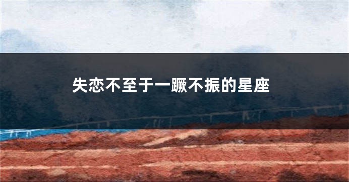 失恋不至于一蹶不振的星座
