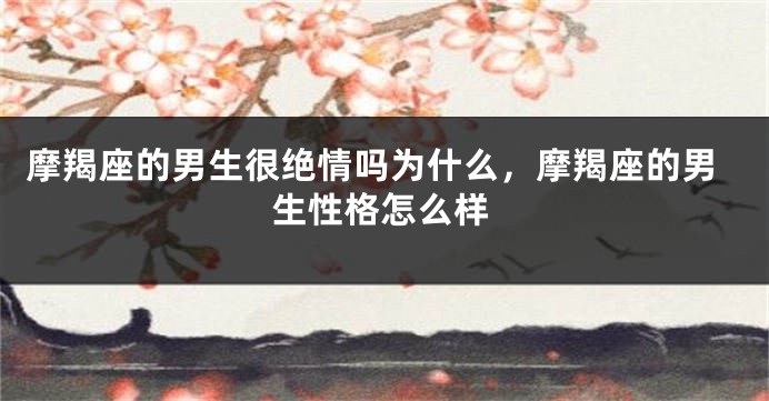 摩羯座的男生很绝情吗为什么,摩羯座的男生性格怎么样
