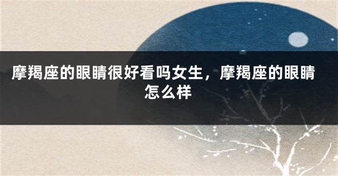 摩羯座的眼睛很好看吗女生,摩羯座的眼睛怎么样