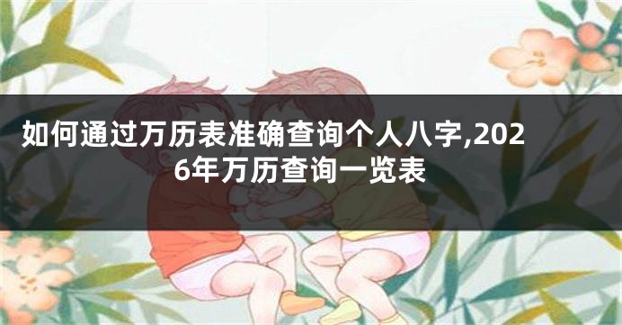 如何通过万历表准确查询个人八字,2026年万历查询一览表