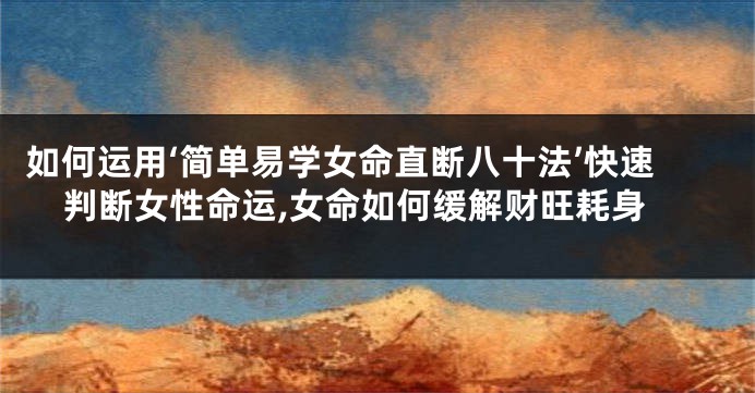 如何运用‘简单易学女命直断八十法’快速判断女性命运,女命如何缓解财旺耗身