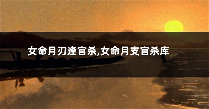 女命月刃逢官杀,女命月支官杀库