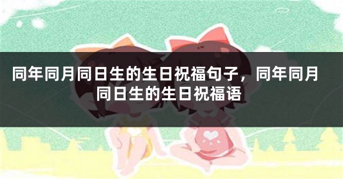 同年同月同日生的生日祝福句子,同年同月同日生的生日祝福语