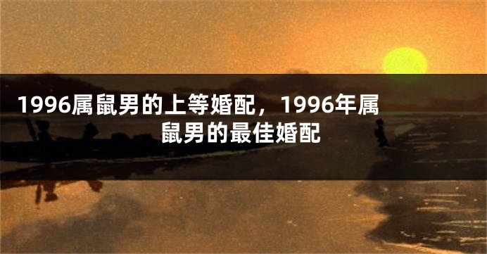 1996属鼠男的上等婚配，1996年属鼠男的最佳婚配