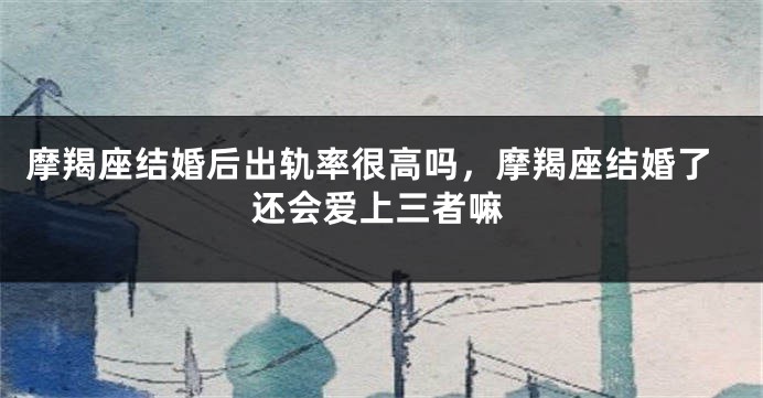 摩羯座结婚后出轨率很高吗,摩羯座结婚了还会爱上三者嘛