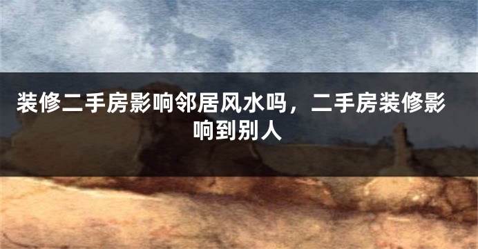 装修二手房影响邻居风水吗,二手房装修影响到别人