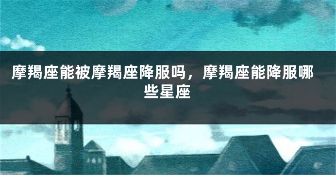 摩羯座能被摩羯座降服吗，摩羯座能降服哪些星座