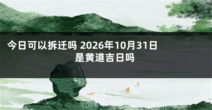 今日可以拆迁吗 2026年10月31日是黄道吉日吗