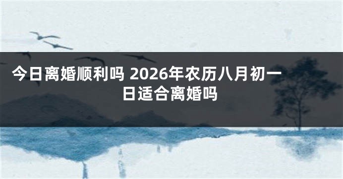 今日离婚顺利吗 2026年农历八月初一日适合离婚吗