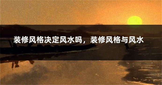 装修风格决定风水吗,装修风格与风水