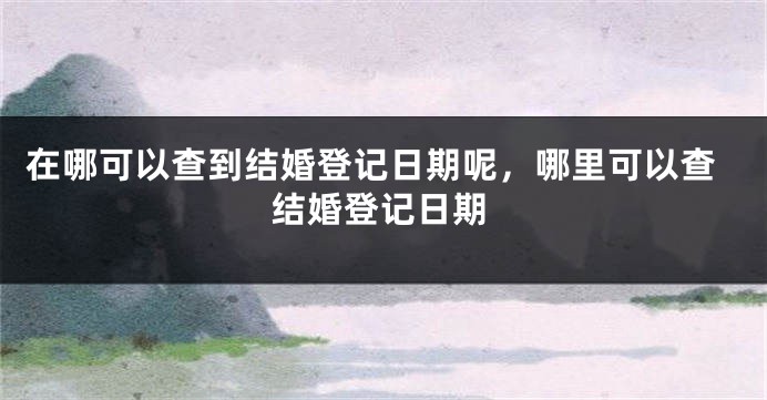 在哪可以查到结婚登记日期呢，哪里可以查结婚登记日期