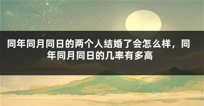 同年同月同日的两个人结婚了会怎么样,同年同月同日的几率有多高