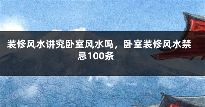 装修风水讲究卧室风水吗，卧室装修风水禁忌100条