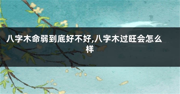 八字木命弱到底好不好,八字木过旺会怎么样
