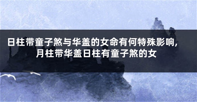 日柱带童子煞与华盖的女命有何特殊影响,月柱带华盖日柱有童子煞的女
