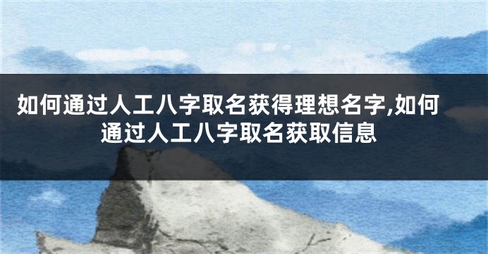 如何通过人工八字取名获得理想名字,如何通过人工八字取名获取信息