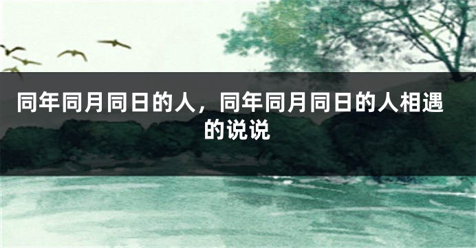 同年同月同日的人,同年同月同日的人相遇的说说