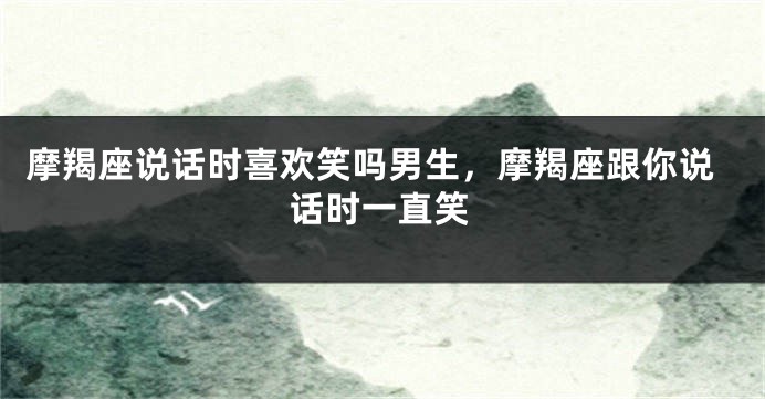 摩羯座说话时喜欢笑吗男生，摩羯座跟你说话时一直笑