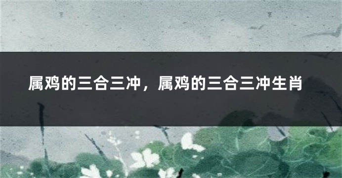 属鸡的三合三冲，属鸡的三合三冲生肖