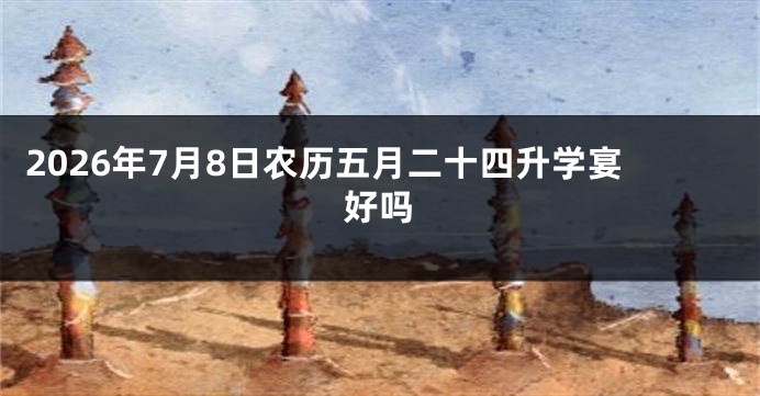 2026年7月8日农历五月二十四升学宴好吗