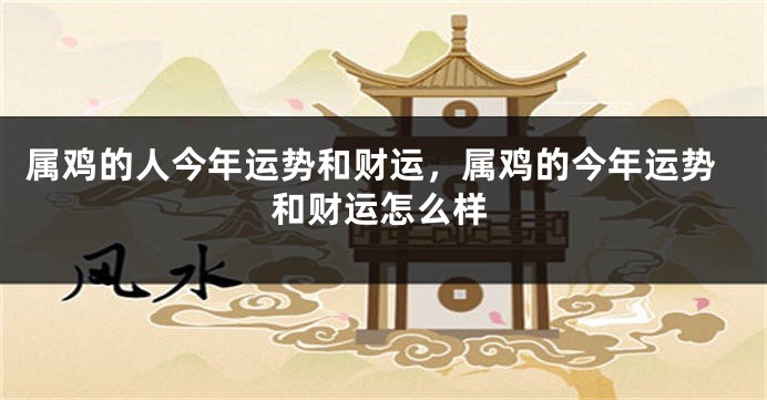 属鸡的人今年运势和财运,属鸡的今年运势和财运怎么样